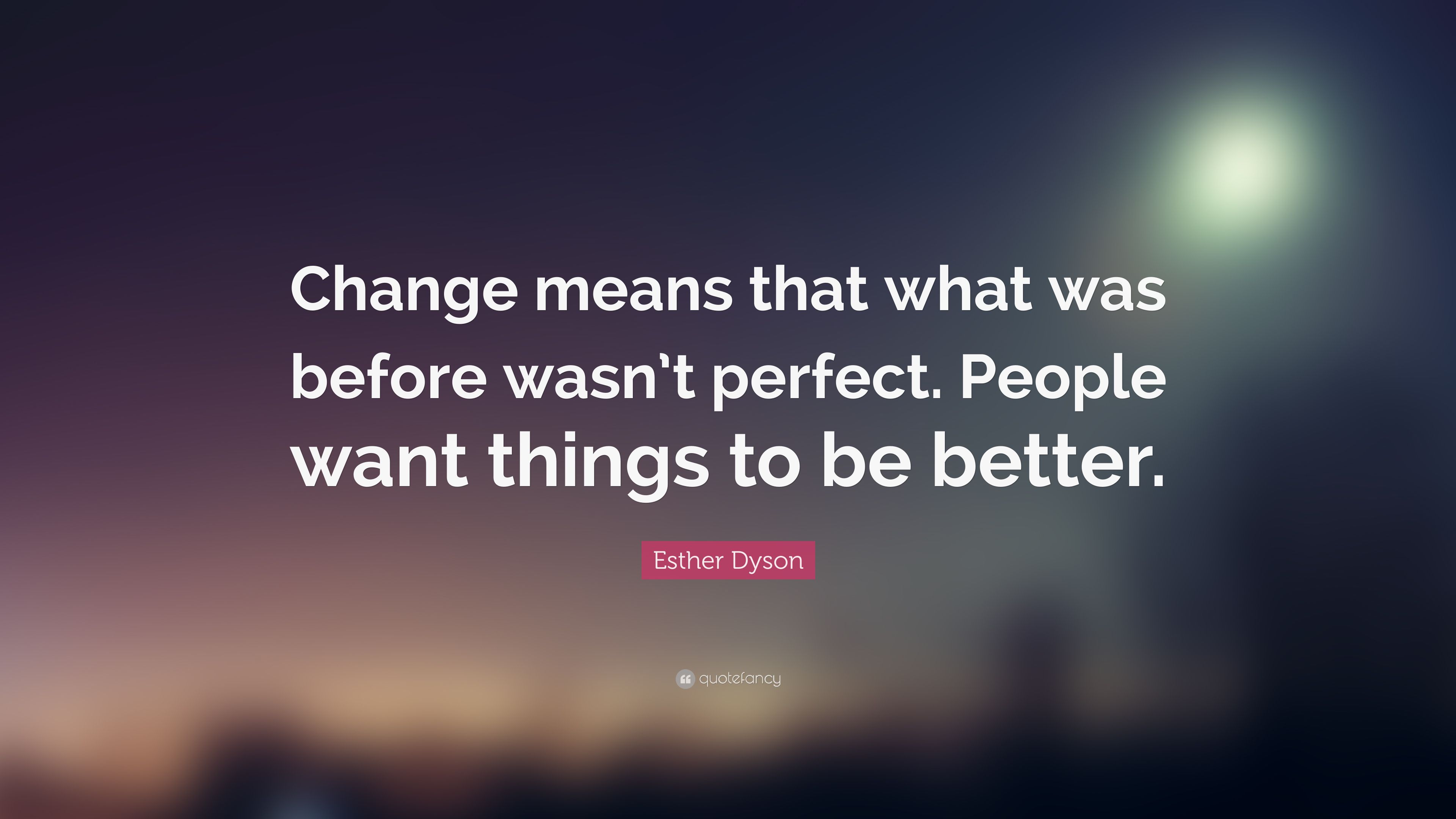 Esther Dyson Quote: change means that what was before wasn’t perfect, people want things to be better